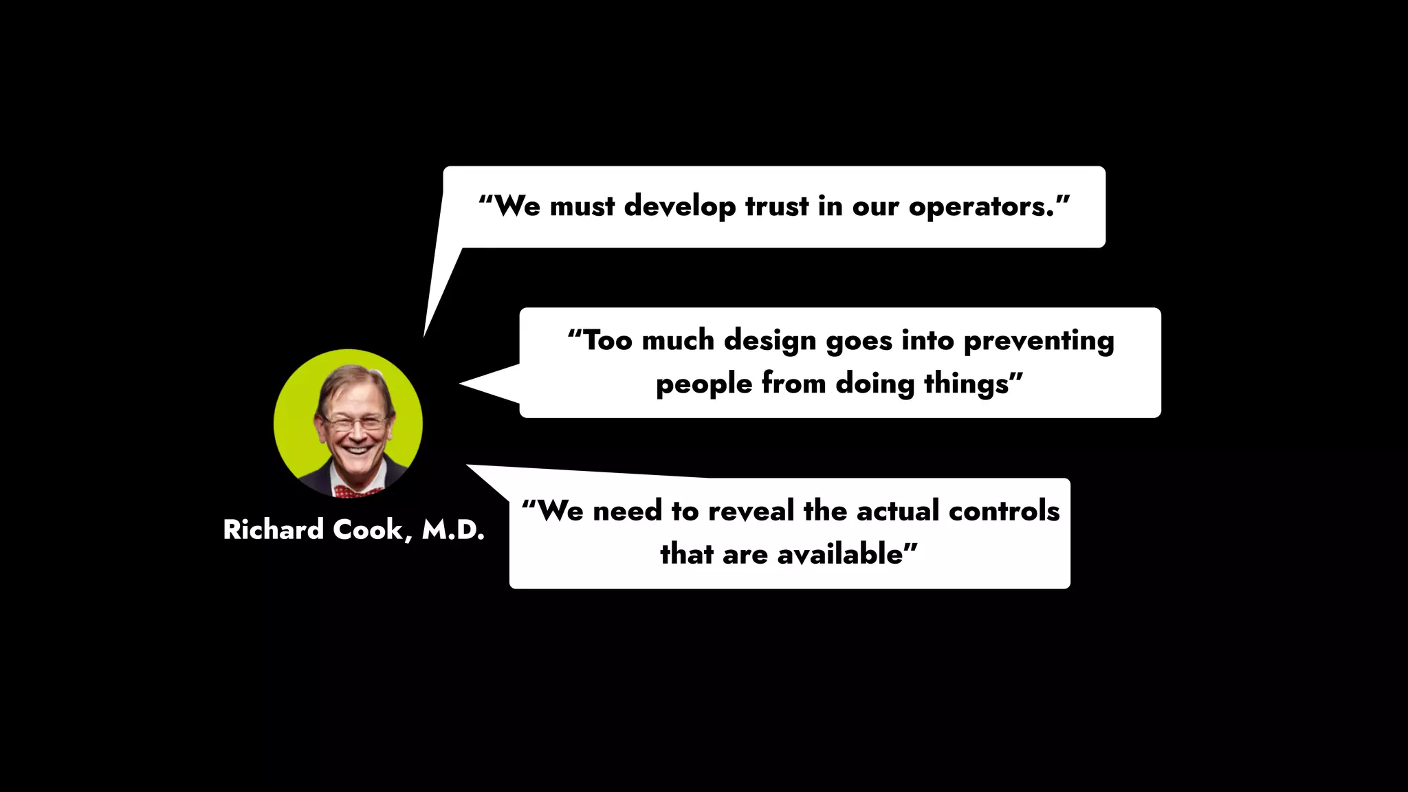 “We must develop trust in our operators.” 
“Too much design goes into preventing
people from doing things”
“We need to reveal the actual controls
that are available”
Richard Cook, M.D.
 