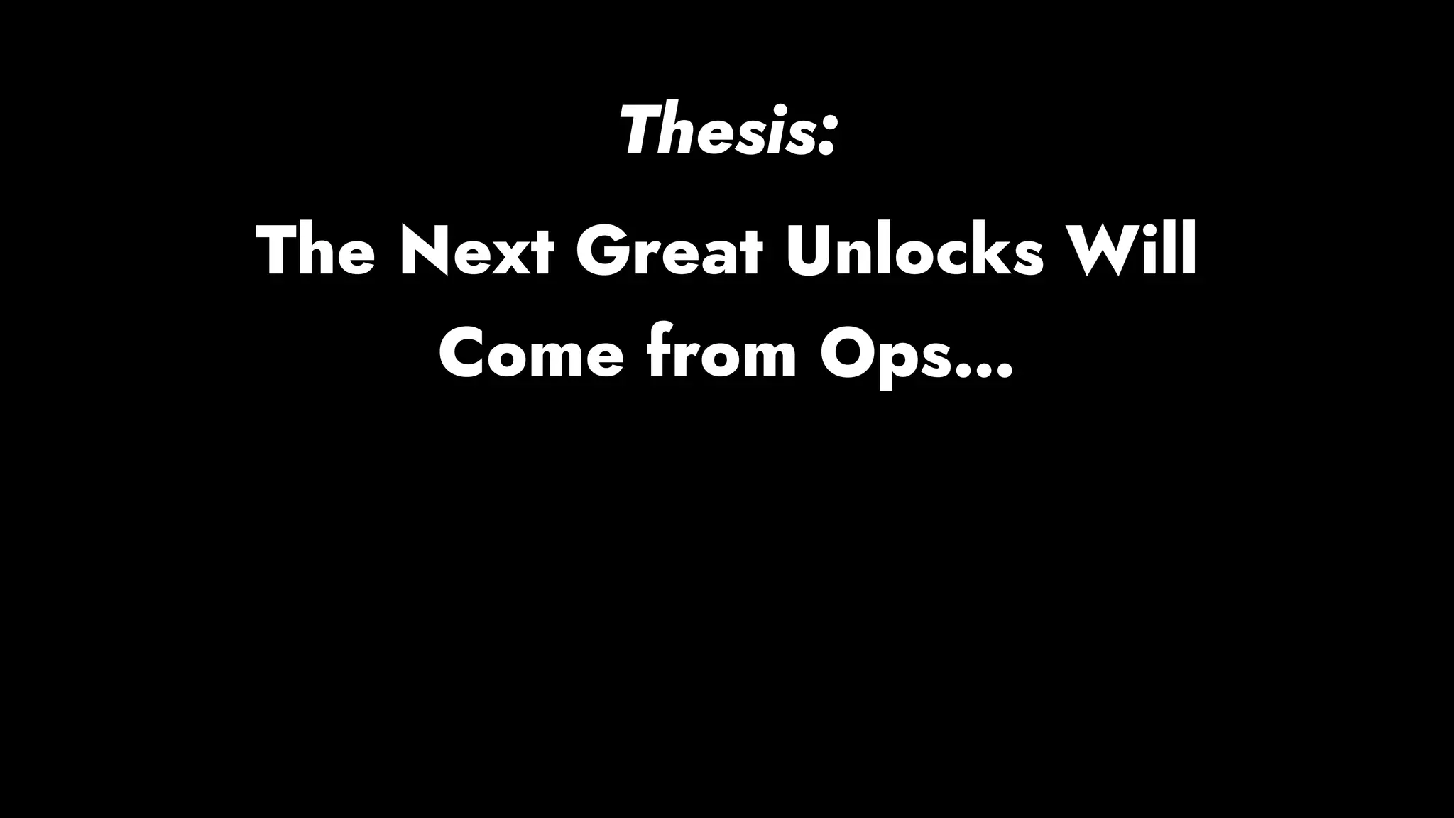 Thesis:
The Next Great Unlocks Will
Come from Ops…
 