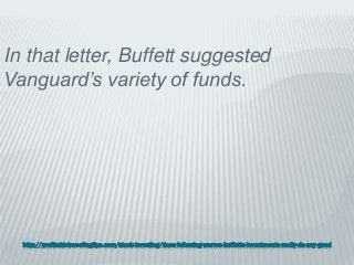 http://profitableinvestingtips.com/stock-investing/does-following-warren-buffetts-investments-really-do-any-good
In that letter, Buffett suggested
Vanguard’s variety of funds.
 