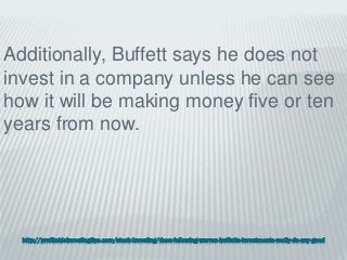 http://profitableinvestingtips.com/stock-investing/does-following-warren-buffetts-investments-really-do-any-good
Additionally, Buffett says he does not
invest in a company unless he can see
how it will be making money five or ten
years from now.
 