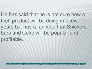 http://profitableinvestingtips.com/stock-investing/does-following-warren-buffetts-investments-really-do-any-good
He has said that he is not sure how a
tech product will be doing in a few
years but has a fair idea that Snickers
bars and Coke will be popular and
profitable.
 