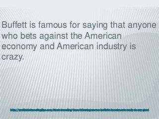 http://profitableinvestingtips.com/stock-investing/does-following-warren-buffetts-investments-really-do-any-good
Buffett is famous for saying that anyone
who bets against the American
economy and American industry is
crazy.
 