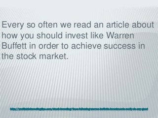 http://profitableinvestingtips.com/stock-investing/does-following-warren-buffetts-investments-really-do-any-good
Every so often we read an article about
how you should invest like Warren
Buffett in order to achieve success in
the stock market.
 