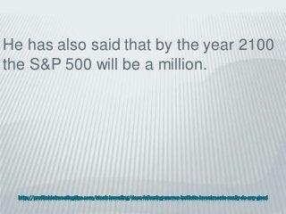 http://profitableinvestingtips.com/stock-investing/does-following-warren-buffetts-investments-really-do-any-good
He has also said that by the year 2100
the S&P 500 will be a million.
 