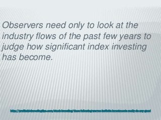 http://profitableinvestingtips.com/stock-investing/does-following-warren-buffetts-investments-really-do-any-good
Observers need only to look at the
industry flows of the past few years to
judge how significant index investing
has become.
 