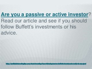 http://profitableinvestingtips.com/stock-investing/does-following-warren-buffetts-investments-really-do-any-good
Are you a passive or active investor?
Read our article and see if you should
follow Buffett’s investments or his
advice.
 