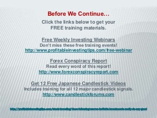 http://profitableinvestingtips.com/stock-investing/does-following-warren-buffetts-investments-really-do-any-good
Click the links below to get your
FREE training materials.
Free Weekly Investing Webinars
Don’t miss these free training events!
http://www.profitableinvestingtips.com/free-webinar
Forex Conspiracy Report
Read every word of this report!
http://www.forexconspiracyreport.com
Get 12 Free Japanese Candlestick Videos
Includes training for all 12 major candlestick signals.
http://www.candlestickforums.com
Before We Continue…
 