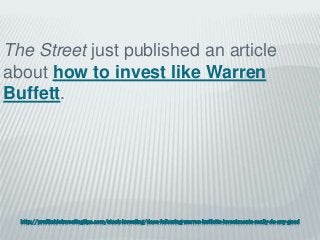 http://profitableinvestingtips.com/stock-investing/does-following-warren-buffetts-investments-really-do-any-good
The Street just published an article
about how to invest like Warren
Buffett.
 
