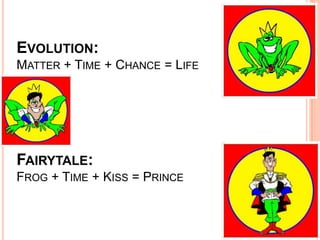 Evolution:Matter + Time + Chance = LifeFairytale:Frog + Time + Kiss = Prince<br />