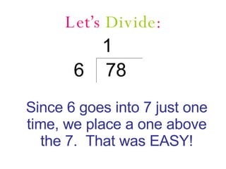 Let ’ s  Divide : 1 Since 6 goes into 7 just one time, we place a one above the 7.  That was EASY! 6 78 