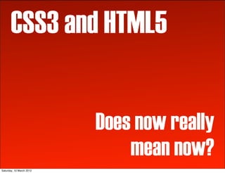 CSS3 and HTML5


                          Does now really
                              mean now?
Saturday, 10 March 2012
 