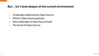 But … let’s look deeper at the current environment
● Challenges addressed by Open Source
● WSO2’s Open Source policies
● New challenges to Open Source itself
● The future of Open Source
3
 