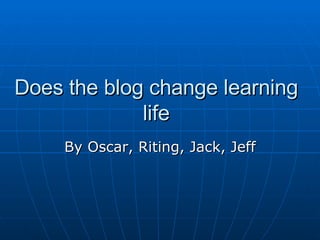 Does the blog change learning life By Oscar, Riting, Jack, Jeff 
