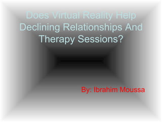 Does Virtual Reality Help Declining Relationships And Therapy Sessions? By: Ibrahim Moussa 
