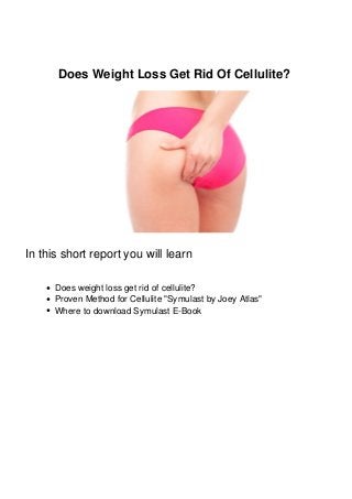 Does Weight Loss Get Rid Of Cellulite?
In this short report you will learn
Does weight loss get rid of cellulite?
Proven Method for Cellulite "Symulast by Joey Atlas"
Where to download Symulast E-Book
 