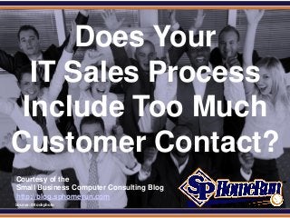 SPHomeRun.com


       Does Your
   IT Sales Process
  Include Too Much
 Customer Contact?
  Courtesy of the
  Small Business Computer Consulting Blog
  http://blog.sphomerun.com
  Source: iStockphoto
 