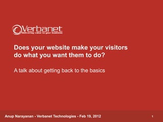 Does your website make your visitors
    do what you want them to do?

     A talk about getting back to the basics




Anup Narayanan - Verbanet Technologies - Feb 19, 2012   1
 