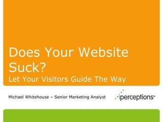 Does Your Website Suck?   Let Your Visitors Guide The Way Michael Whitehouse – Senior Marketing Analyst 
