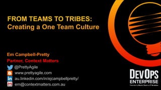 Em Campbell-Pretty
Partner, Context Matters
@PrettyAgile
www.prettyagile.com
au.linkedin.com/in/ejcampbellpretty/
em@contextmatters.com.au
FROM TEAMS TO TRIBES:
Creating a One Team Culture
 