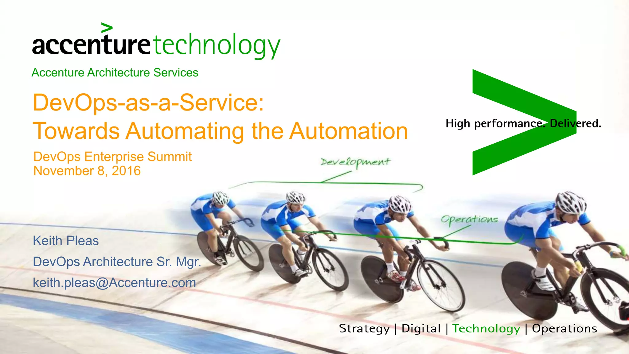 Accenture Architecture Services
DevOps-as-a-Service:
Towards Automating the Automation
DevOps Enterprise Summit
November 8, 2016
Keith Pleas
DevOps Architecture Sr. Mgr.
keith.pleas@Accenture.com
 