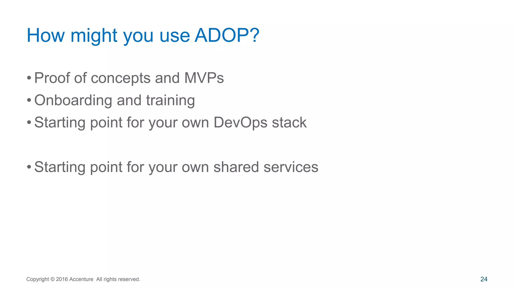 • Proof of concepts and MVPs
• Onboarding and training
• Starting point for your own DevOps stack
• Starting point for your own shared services
How might you use ADOP?
Copyright © 2016 Accenture All rights reserved. 24
 