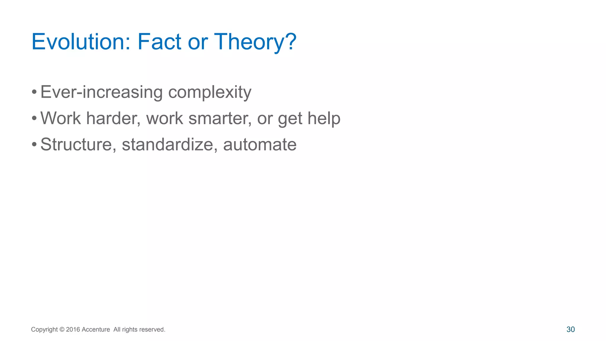 • Ever-increasing complexity
• Work harder, work smarter, or get help
• Structure, standardize, automate
Evolution: Fact or Theory?
Copyright © 2016 Accenture All rights reserved. 30
 