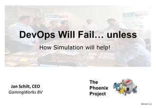 Version 1.0
DevOps Will Fail… unless
How Simulation will help!
Jan Schilt, CEO
GamingWorks BV
The
Phoenix
Project
 