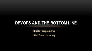 Nicole Forsgren, PhD
Utah State University
DEVOPS AND THE BOTTOM LINE
 