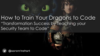 How to Train Your Dragons to Code
“Transformation Success by Teaching your
Security Team to Code”
@aaronrinehart
 