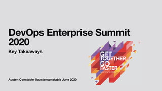 Austen Constable @austenconstable June 2020
DevOps Enterprise Summit
2020
Key Takeaways
 