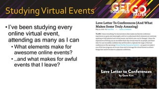 StudyingVirtual Events
•I’ve been studying every
online virtual event,
attending as many as I can
• What elements make for
awesome online events?
• …and what makes for awful
events that I leave?
 