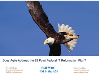 Does Agile Address the 25 Point Federal IT Reformation Plan?

  Devin B. Hedge           PMI WDC                 Manoj Vadakkan
  Devin@devinhedge.com                             manoj@vadakkan.org
  Agile.devinhedge.com    PM in the AM             manoj.vadakkan.org
 