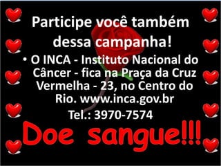 Participe você também dessa campanha!O INCA - Instituto Nacional do Câncer - fica na Praça da Cruz Vermelha - 23, no Centro do Rio. www.inca.gov.brTel.: 3970-7574Doe sangue!!!