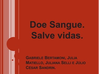 GABRIELE BERTAMONI, JULIA
MATIELLO, JULIANA SELLI E JÚLIO
CÉSAR SANDRIN.
Doe Sangue.
Salve vidas.
 