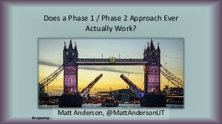 Does a Phase 1 / Phase 2 Approach Ever
Actually Work?
Matt Anderson, @MattAndersonUT
#svpcamp
 