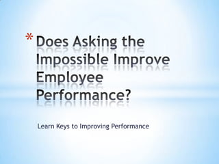 Learn Keys to Improving Performance Does Asking the Impossible Improve Employee Performance? 