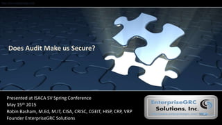 http://www.enterprisegrc.com
Does Audit Make us Secure?
Presented at ISACA SV Spring Conference
May 15th 2015
Robin Basham, M.Ed, M.IT, CISA, CRISC, CGEIT, HISP, CRP, VRP
Founder EnterpriseGRC Solutions
 