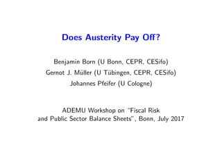 Does Austerity Pay Oﬀ?
Benjamin Born (U Bonn, CEPR, CESifo)
Gernot J. M¨uller (U T¨ubingen, CEPR, CESifo)
Johannes Pfeifer (U Cologne)
ADEMU Workshop on “Fiscal Risk
and Public Sector Balance Sheets”, Bonn, July 2017
 