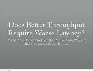 Does Better Throughput
Require Worse Latency?
David Ungar, Doug Kimelman, Sam Adams, Mark Wegman
IBM T. J. Watson Research Center
Monday 7 January 2013
 