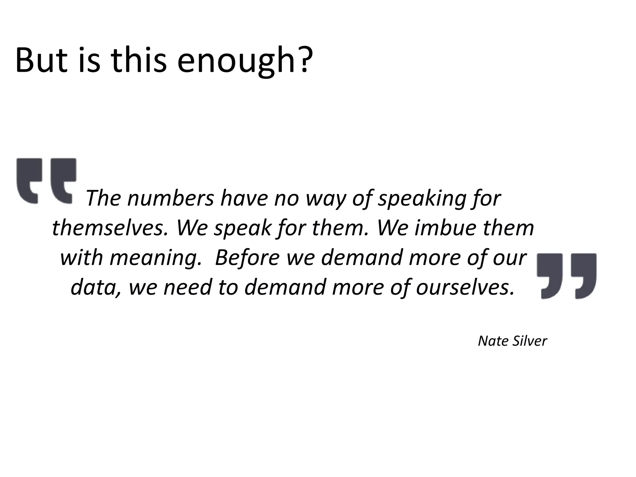The numbers have no way of speaking for
themselves. We speak for them. We imbue them
with meaning. Before we demand more of our
data, we need to demand more of ourselves.
Nate Silver
But is this enough?
 