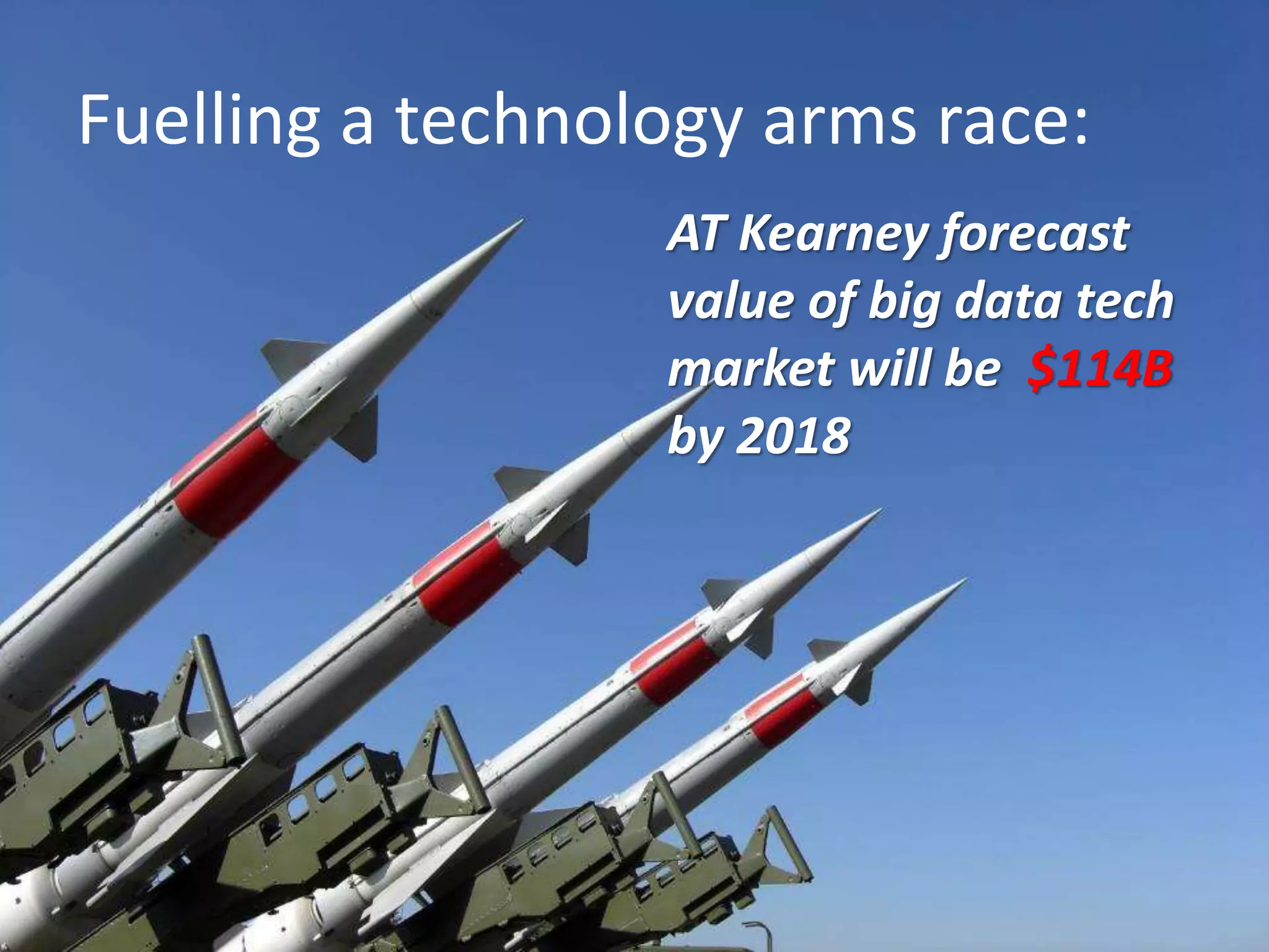 Fuelling a technology arms race:
AT Kearney forecast
value of big data tech
market will be $114B
by 2018
 