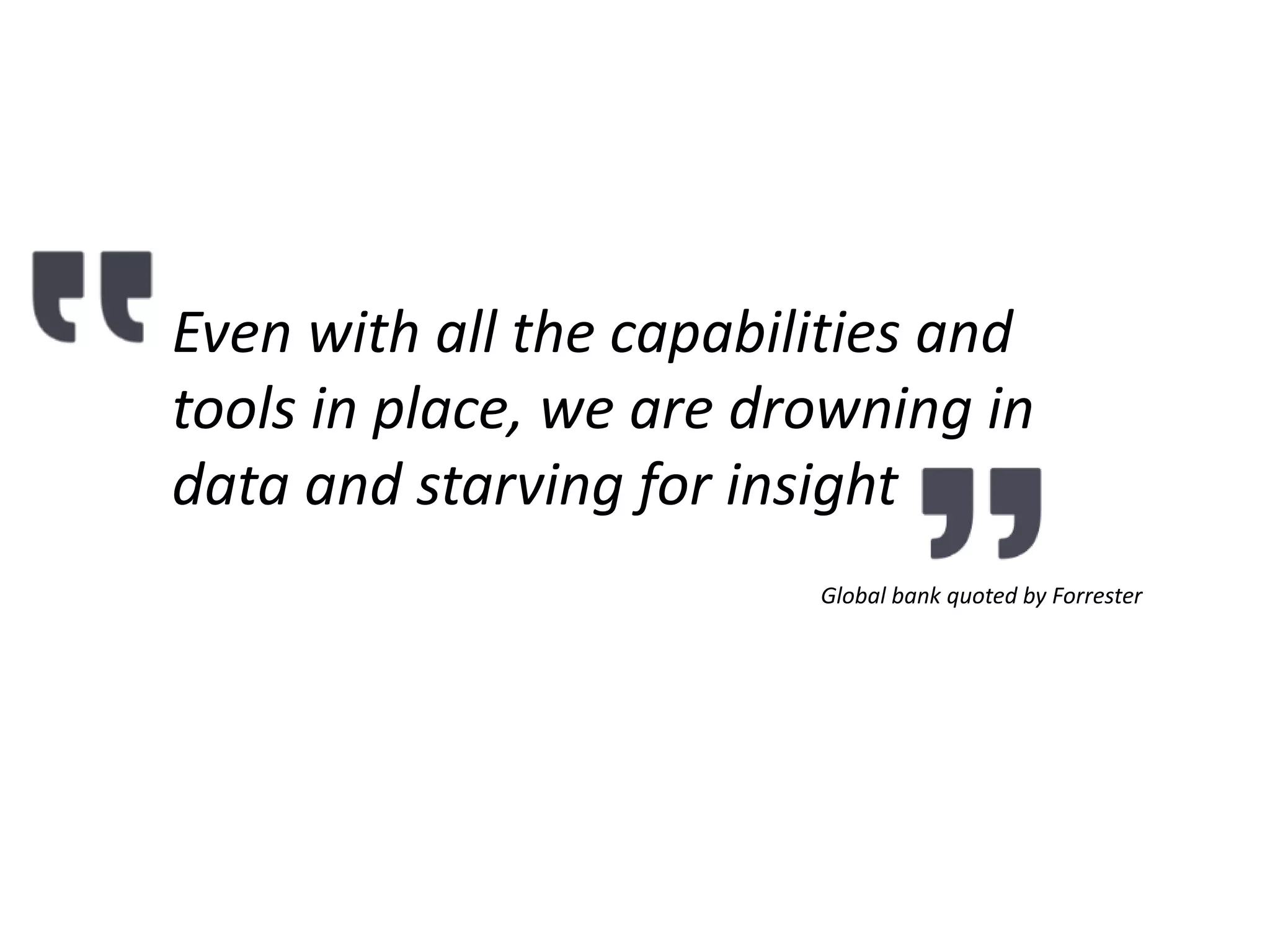 Even with all the capabilities and
tools in place, we are drowning in
data and starving for insight
Global bank quoted by Forrester
 