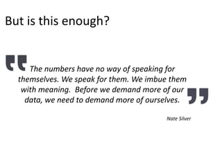 The numbers have no way of speaking for
themselves. We speak for them. We imbue them
with meaning. Before we demand more of our
data, we need to demand more of ourselves.
Nate Silver
But is this enough?
 