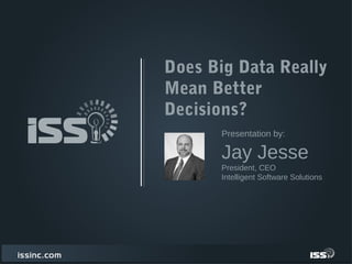 DOES BIG DATA
REALLY MEAN
BETTER
DECISIONS?
Jay Jesse
President, CEO
Intelligent Software Solutions
Presentation by:
 