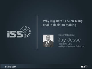 Why Big Data Is Such A Big
deal in decision making
Jay Jesse
President, CEO
Intelligent Software Solutions
Presentation by:
 