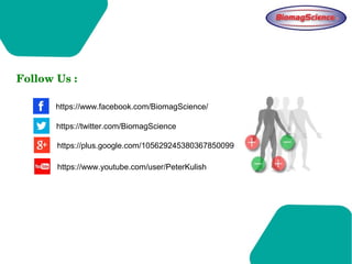 Follow Us :
https://www.facebook.com/BiomagScience/
https://twitter.com/BiomagScience
https://plus.google.com/105629245380367850099
https://www.youtube.com/user/PeterKulish
 