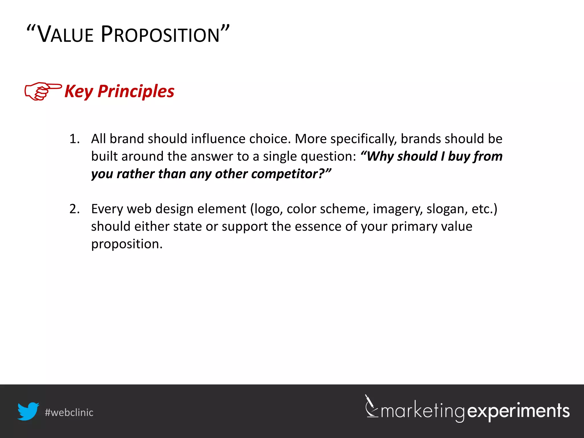 #webclinic
Key Principles
“VALUE PROPOSITION”
1. All brand should influence choice. More specifically, brands should be
built around the answer to a single question: “Why should I buy from
you rather than any other competitor?”
2. Every web design element (logo, color scheme, imagery, slogan, etc.)
should either state or support the essence of your primary value
proposition.
 