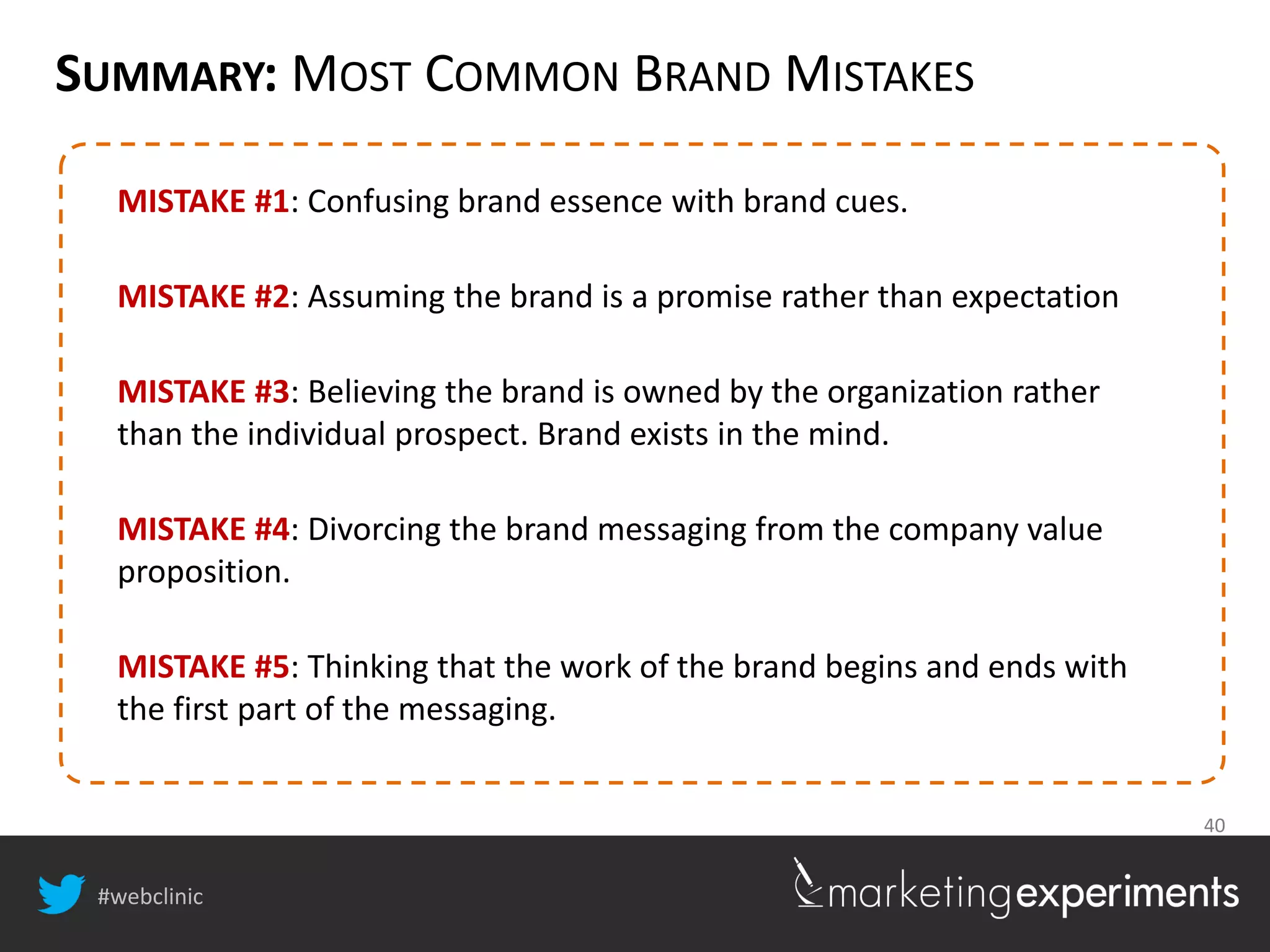 #webclinic
40
SUMMARY: MOST COMMON BRAND MISTAKES
MISTAKE #1: Confusing brand essence with brand cues.
MISTAKE #2: Assuming the brand is a promise rather than expectation
MISTAKE #3: Believing the brand is owned by the organization rather
than the individual prospect. Brand exists in the mind.
MISTAKE #4: Divorcing the brand messaging from the company value
proposition.
MISTAKE #5: Thinking that the work of the brand begins and ends with
the first part of the messaging.
 