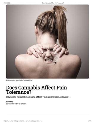 12/17/2020 Does Cannabis Affect Pain Tolerance?
https://cannabis.net/blog/medical/does-cannabis-affect-pain-tolerance 2/11
MARIJUANA AND PAIN TOLERANCE
Does Cannabis Affect Pain
Tolerance?
How does medical marijuana affect your pain tolerance levels?
Posted by:
DanaSmith, today at 12:00am
 