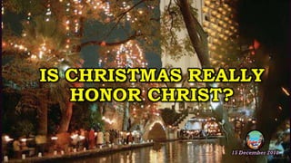 IS CHRISTMAS REALLY
HONOR CHRIST?
15 December 2018
 